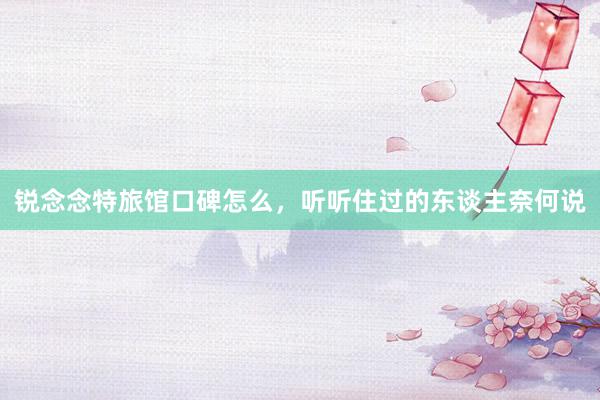 锐念念特旅馆口碑怎么，听听住过的东谈主奈何说